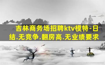 吉林商务场招聘ktv模特-日结.无竞争.翻房高.无业绩要求